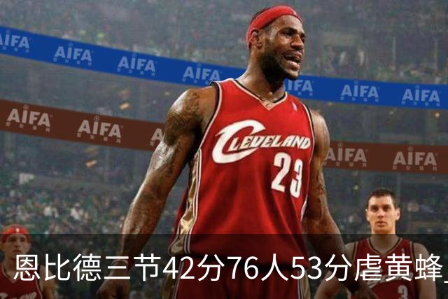 恩比德三节42分76人53分虐黄蜂 骑士力克老鹰